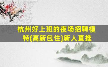 杭州好上班的夜场招聘模特{高新包住}新人直推